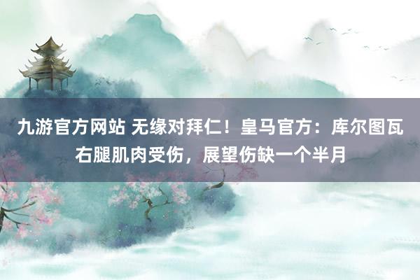 九游官方网站 无缘对拜仁！皇马官方：库尔图瓦右腿肌肉受伤，展望伤缺一个半月