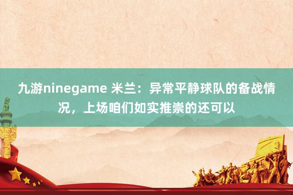 九游ninegame 米兰：异常平静球队的备战情况，上场咱们如实推崇的还可以