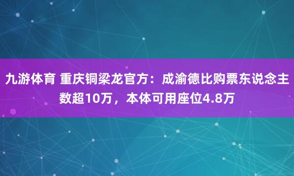 九游体育 重庆铜梁龙官方：成渝德比购票东说念主数超10万，本体可用座位4.8万