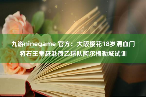 九游ninegame 官方：大阪樱花18岁混血门将石王拳赶赴荷乙球队阿尔梅勒城试训