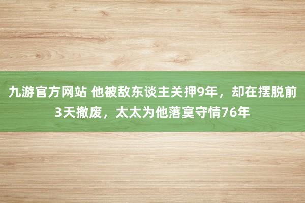 九游官方网站 他被敌东谈主关押9年，却在摆脱前3天撤废，太太为他落寞守情76年