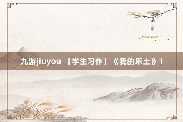 九游jiuyou 【学生习作】《我的乐土》1