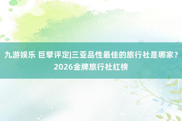 九游娱乐 巨擘评定|三亚品性最佳的旅行社是哪家？2026金牌旅行社红榜
