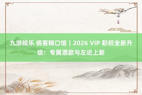 九游娱乐 槟客糊口馆｜2026 VIP 职权全新升级：专属酒款与左近上新