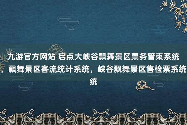 九游官方网站 启点大峡谷飘舞景区票务管束系统，飘舞景区客流统计系统，峡谷飘舞景区售检票系统