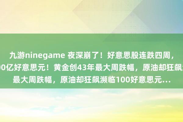 九游ninegame 夜深崩了！好意思股连跌四周，Mag 7单日挥发4000亿好意思元！黄金创43年最大周跌幅，原油却狂飙濒临100好意思元…