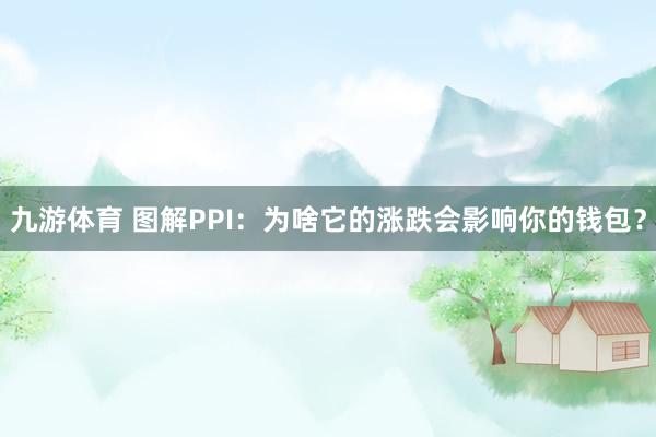 九游体育 图解PPI：为啥它的涨跌会影响你的钱包？