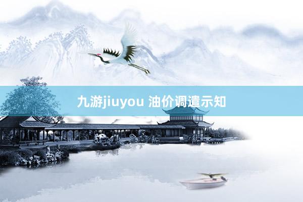 九游jiuyou 油价调遣示知