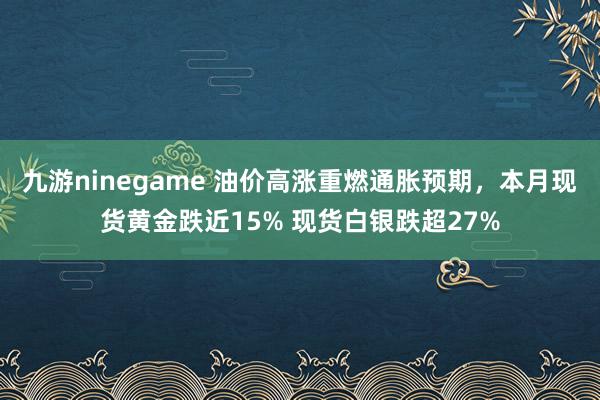九游ninegame 油价高涨重燃通胀预期，本月现货黄金跌近15% 现货白银跌超27%