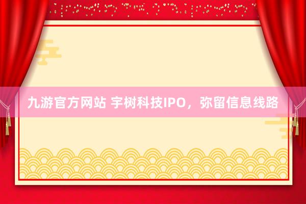九游官方网站 宇树科技IPO，弥留信息线路