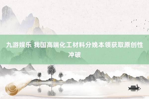 九游娱乐 我国高端化工材料分娩本领获取原创性冲破