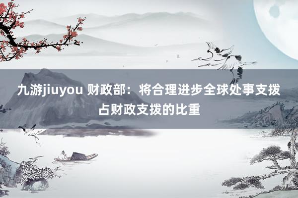 九游jiuyou 财政部：将合理进步全球处事支拨占财政支拨的比重