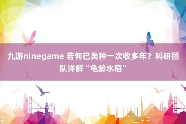 九游ninegame 若何已矣种一次收多年？科研团队详解“龟龄水稻”