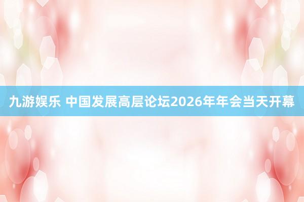 九游娱乐 中国发展高层论坛2026年年会当天开幕