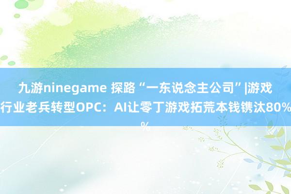 九游ninegame 探路“一东说念主公司”|游戏行业老兵转型OPC：AI让零丁游戏拓荒本钱镌汰80%