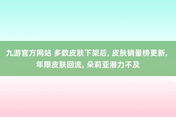 九游官方网站 多数皮肤下架后， 皮肤销量榜更新， 年限皮肤回流， 朵莉亚潜力不及