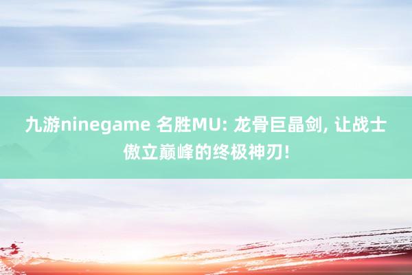 九游ninegame 名胜MU: 龙骨巨晶剑， 让战士傲立巅峰的终极神刃!