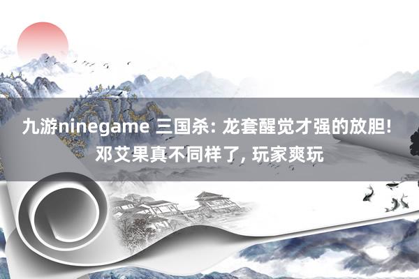 九游ninegame 三国杀: 龙套醒觉才强的放胆! 邓艾果真不同样了， 玩家爽玩