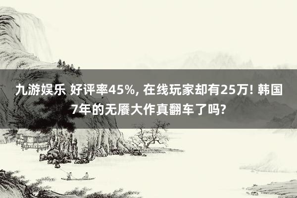 九游娱乐 好评率45%， 在线玩家却有25万! 韩国7年的无餍大作真翻车了吗?