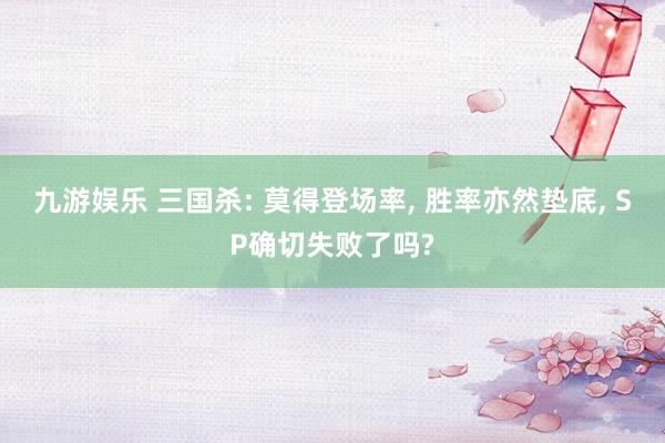 九游娱乐 三国杀: 莫得登场率， 胜率亦然垫底， SP确切失败了吗?