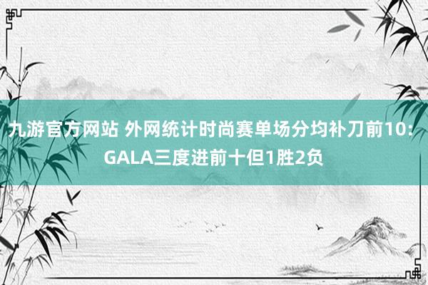 九游官方网站 外网统计时尚赛单场分均补刀前10: GALA三度进前十但1胜2负