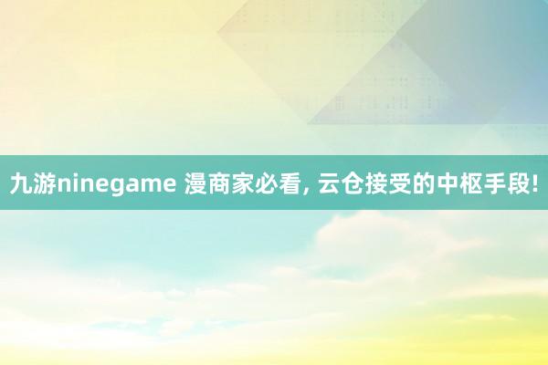 九游ninegame 漫商家必看， 云仓接受的中枢手段!
