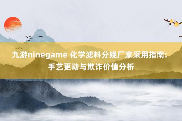 九游ninegame 化学滤料分娩厂家采用指南: 手艺更动与欺诈价值分析