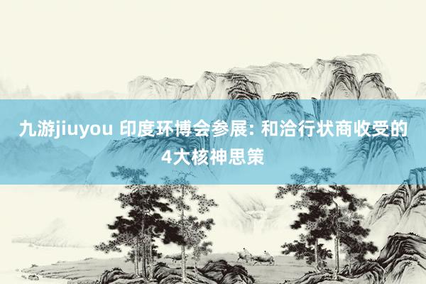 九游jiuyou 印度环博会参展: 和洽行状商收受的4大核神思策