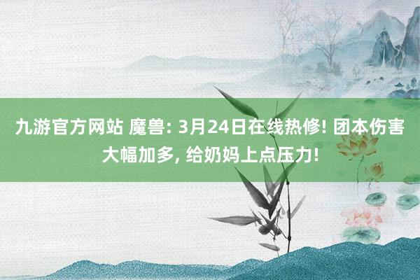九游官方网站 魔兽: 3月24日在线热修! 团本伤害大幅加多， 给奶妈上点压力!