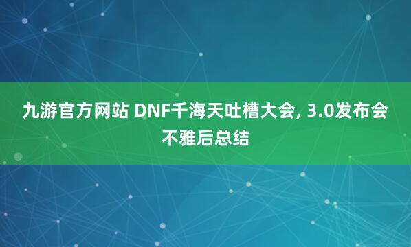九游官方网站 DNF千海天吐槽大会， 3.0发布会不雅后总结