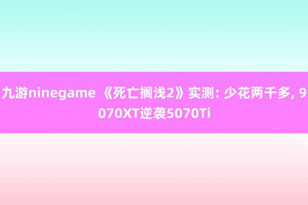 九游ninegame 《死亡搁浅2》实测: 少花两千多， 9070XT逆袭5070Ti