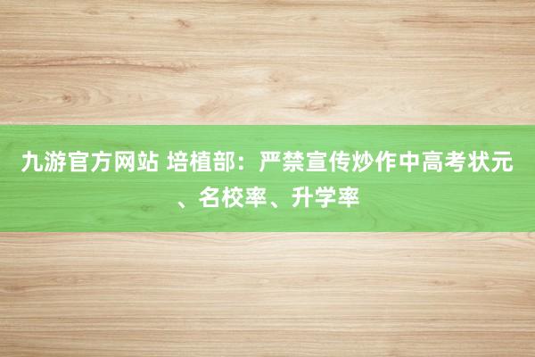 九游官方网站 培植部：严禁宣传炒作中高考状元、名校率、升学率