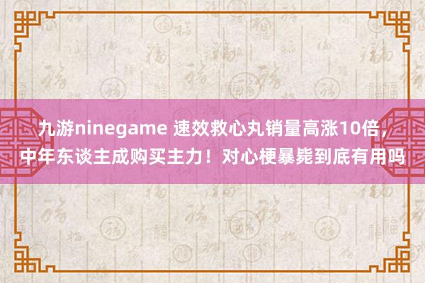 九游ninegame 速效救心丸销量高涨10倍，中年东谈主成购买主力！对心梗暴毙到底有用吗
