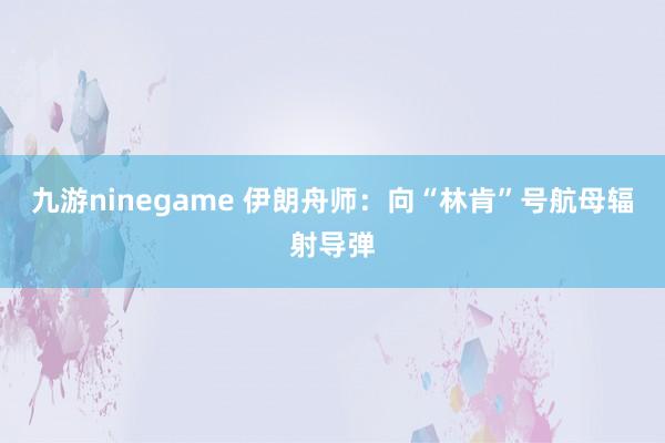 九游ninegame 伊朗舟师：向“林肯”号航母辐射导弹