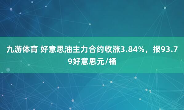 九游体育 好意思油主力合约收涨3.84%，报93.79好意思元/桶
