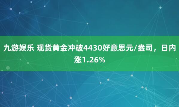 九游娱乐 现货黄金冲破4430好意思元/盎司，日内涨1.26%