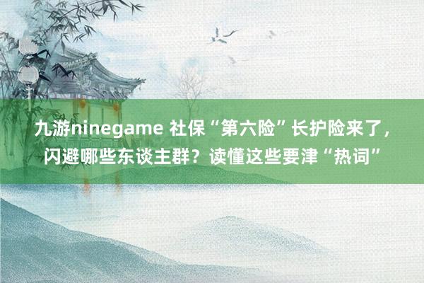 九游ninegame 社保“第六险”长护险来了，闪避哪些东谈主群？读懂这些要津“热词”