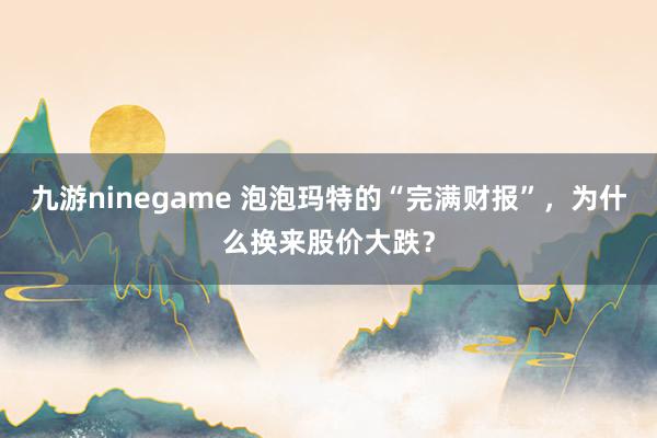 九游ninegame 泡泡玛特的“完满财报”，为什么换来股价大跌？
