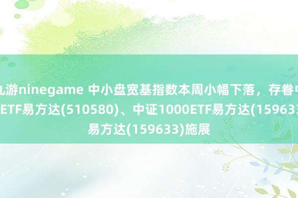 九游ninegame 中小盘宽基指数本周小幅下落，存眷中证500ETF易方达(510580)、中证1000ETF易方达(159633)施展