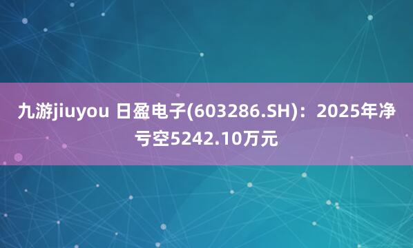 九游jiuyou 日盈电子(603286.SH)：2025年净亏空5242.10万元