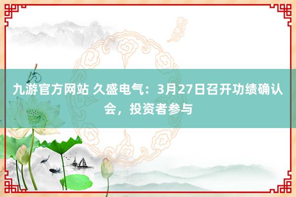 九游官方网站 久盛电气：3月27日召开功绩确认会，投资者参与