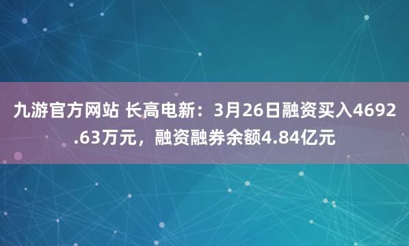 九游官方网站 长高电新：3月26日融资买入4692.63万元，融资融券余额4.84亿元