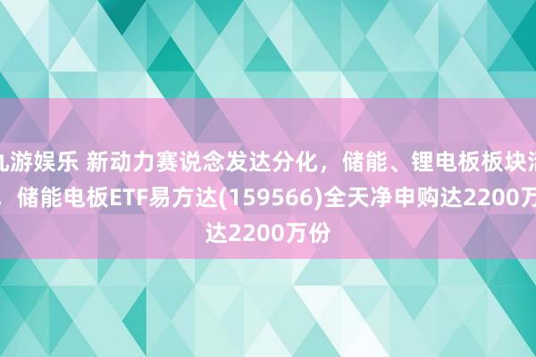 九游娱乐 新动力赛说念发达分化，储能、锂电板板块活跃，储能电板ETF易方达(159566)全天净申购达2200万份