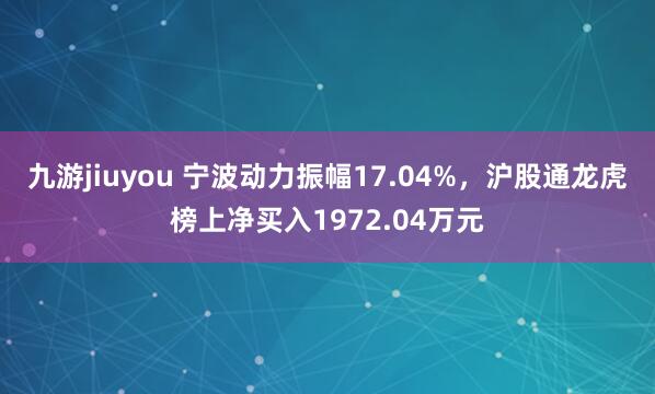 九游jiuyou 宁波动力振幅17.04%，沪股通龙虎榜上净买入1972.04万元