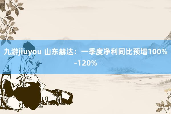 九游jiuyou 山东赫达：一季度净利同比预增100%-120%