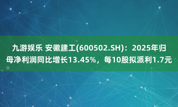 九游娱乐 安徽建工(600502.SH)：2025年归母净利润同比增长13.45%，每10股拟派利1.7元