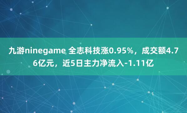 九游ninegame 全志科技涨0.95%，成交额4.76亿元，近5日主力净流入-1.11亿