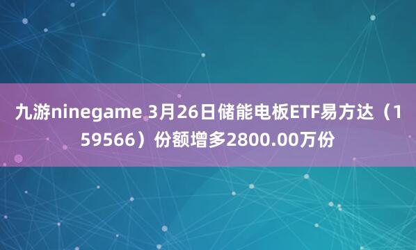 九游ninegame 3月26日储能电板ETF易方达（159566）份额增多2800.00万份