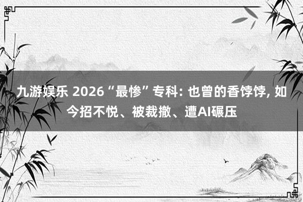 九游娱乐 2026“最惨”专科: 也曾的香饽饽， 如今招不悦、被裁撤、遭AI碾压