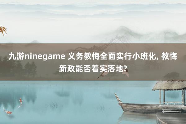 九游ninegame 义务教悔全面实行小班化， 教悔新政能否着实落地?